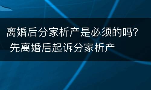离婚后分家析产是必须的吗？ 先离婚后起诉分家析产