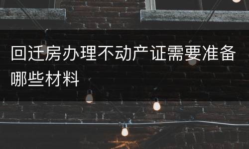 回迁房办理不动产证需要准备哪些材料