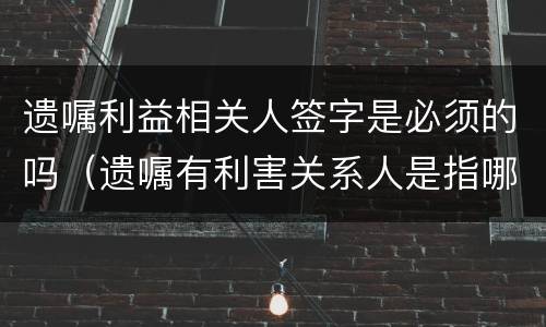 遗嘱利益相关人签字是必须的吗（遗嘱有利害关系人是指哪些人）