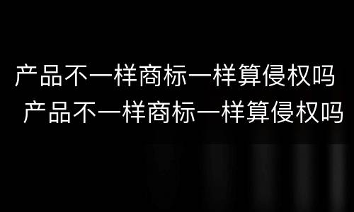 产品不一样商标一样算侵权吗 产品不一样商标一样算侵权吗怎么赔偿