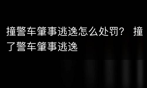 撞警车肇事逃逸怎么处罚？ 撞了警车肇事逃逸