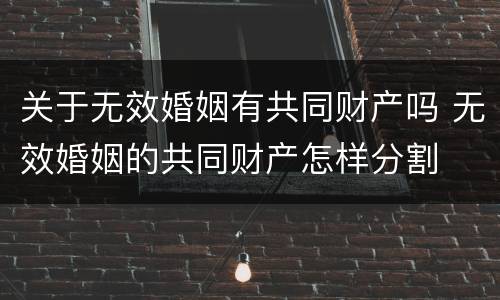 关于无效婚姻有共同财产吗 无效婚姻的共同财产怎样分割