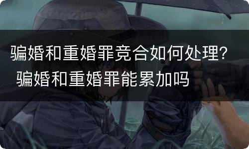 骗婚和重婚罪竞合如何处理？ 骗婚和重婚罪能累加吗