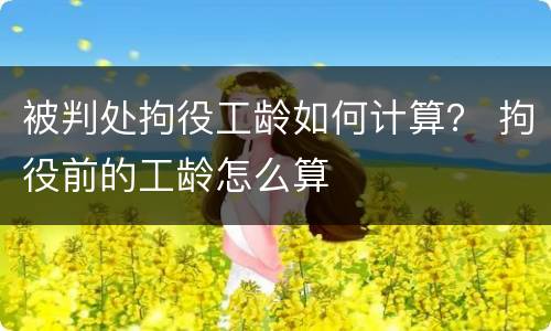 被判处拘役工龄如何计算？ 拘役前的工龄怎么算