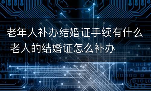 老年人补办结婚证手续有什么 老人的结婚证怎么补办
