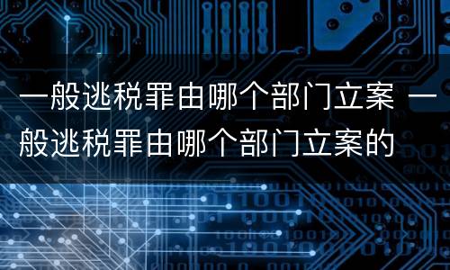 一般逃税罪由哪个部门立案 一般逃税罪由哪个部门立案的