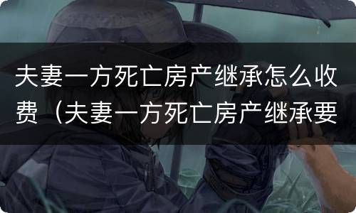 夫妻一方死亡房产继承怎么收费（夫妻一方死亡房产继承要交遗产税吗）