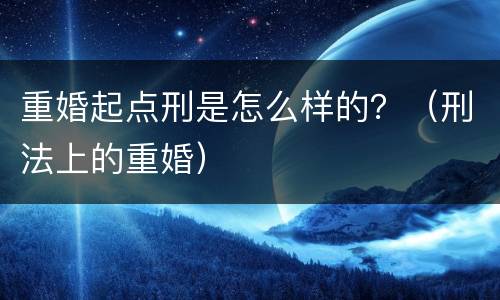 重婚起点刑是怎么样的？（刑法上的重婚）