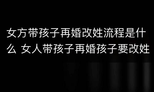 女方带孩子再婚改姓流程是什么 女人带孩子再婚孩子要改姓吗