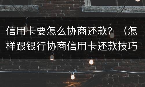 信用卡要怎么协商还款？（怎样跟银行协商信用卡还款技巧）