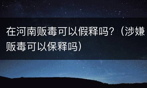 在河南贩毒可以假释吗?（涉嫌贩毒可以保释吗）