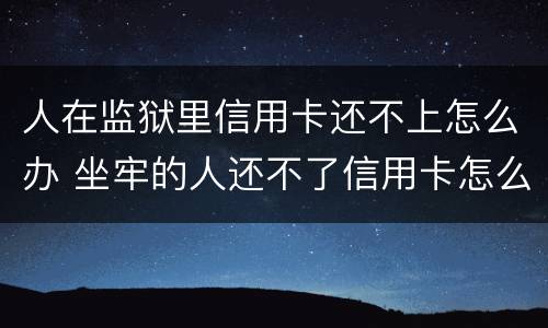 人在监狱里信用卡还不上怎么办 坐牢的人还不了信用卡怎么办