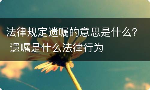 法律规定遗嘱的意思是什么？ 遗嘱是什么法律行为