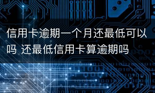 信用卡逾期一个月还最低可以吗 还最低信用卡算逾期吗