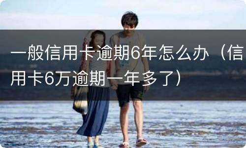 一般信用卡逾期6年怎么办（信用卡6万逾期一年多了）