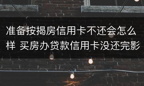 准备按揭房信用卡不还会怎么样 买房办贷款信用卡没还完影响吗