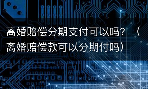 离婚赔偿分期支付可以吗？（离婚赔偿款可以分期付吗）