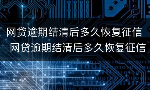 网贷逾期结清后多久恢复征信 网贷逾期结清后多久恢复征信记录