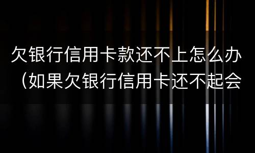 欠银行信用卡款还不上怎么办（如果欠银行信用卡还不起会怎样处理）