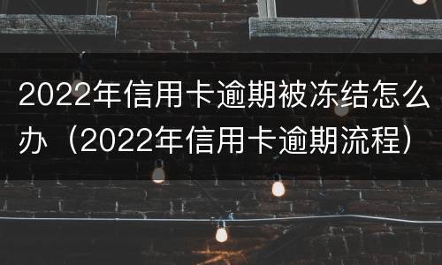 2022年信用卡逾期被冻结怎么办（2022年信用卡逾期流程）