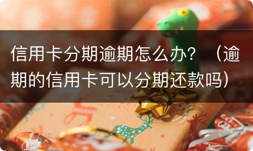 信用卡分期逾期怎么办？（逾期的信用卡可以分期还款吗）