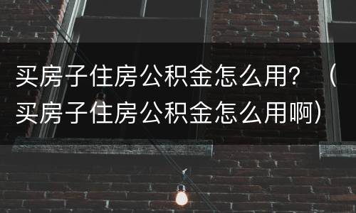 买房子住房公积金怎么用？（买房子住房公积金怎么用啊）