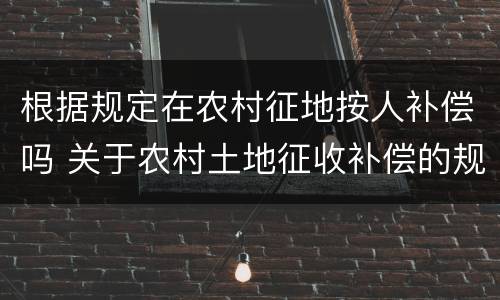 根据规定在农村征地按人补偿吗 关于农村土地征收补偿的规定