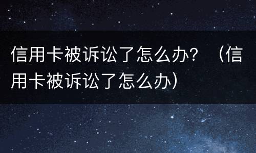 信用卡被诉讼了怎么办？（信用卡被诉讼了怎么办）