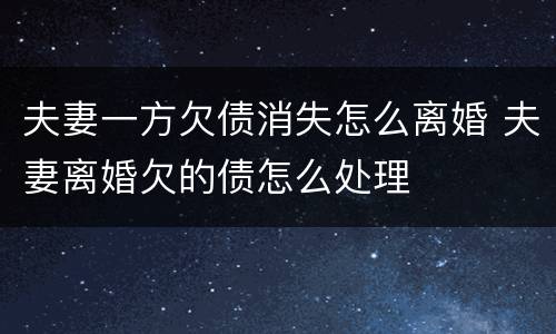 夫妻一方欠债消失怎么离婚 夫妻离婚欠的债怎么处理