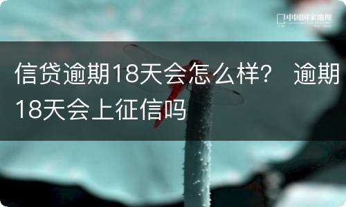 信贷逾期18天会怎么样？ 逾期18天会上征信吗
