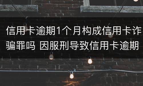 信用卡逾期1个月构成信用卡诈骗罪吗 因服刑导致信用卡逾期算诈骗罪吗