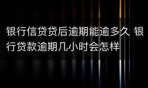 银行信贷贷后逾期能逾多久 银行贷款逾期几小时会怎样