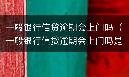 一般银行信贷逾期会上门吗（一般银行信贷逾期会上门吗是真的吗）