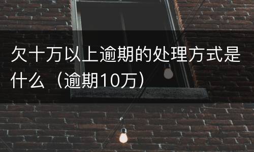 欠十万以上逾期的处理方式是什么（逾期10万）