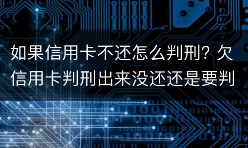 如果信用卡不还怎么判刑? 欠信用卡判刑出来没还还是要判刑吗