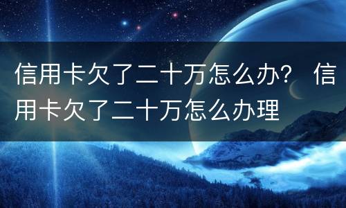 信用卡欠了二十万怎么办？ 信用卡欠了二十万怎么办理