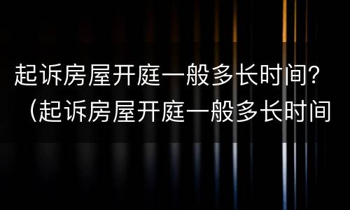 起诉房屋开庭一般多长时间？（起诉房屋开庭一般多长时间结案）