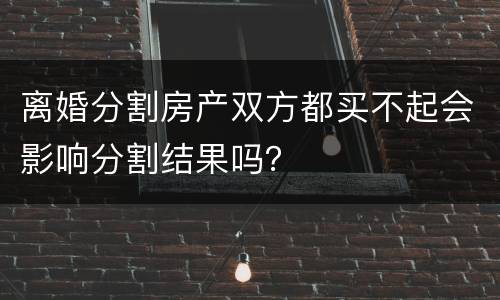 离婚分割房产双方都买不起会影响分割结果吗？