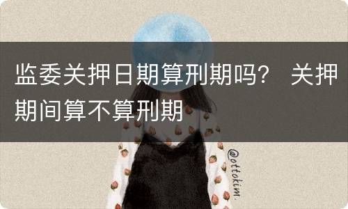 监委关押日期算刑期吗？ 关押期间算不算刑期