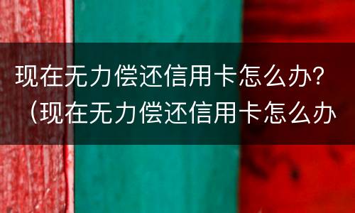 现在无力偿还信用卡怎么办？（现在无力偿还信用卡怎么办）
