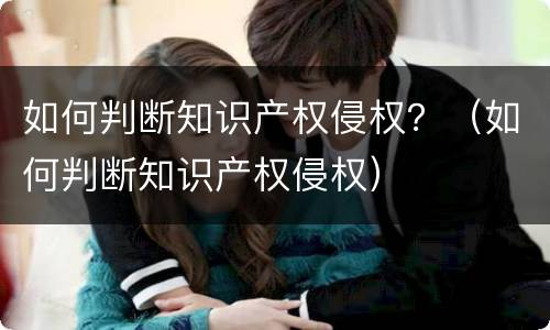 如何判断知识产权侵权？（如何判断知识产权侵权）