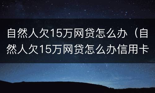 自然人欠15万网贷怎么办（自然人欠15万网贷怎么办信用卡）