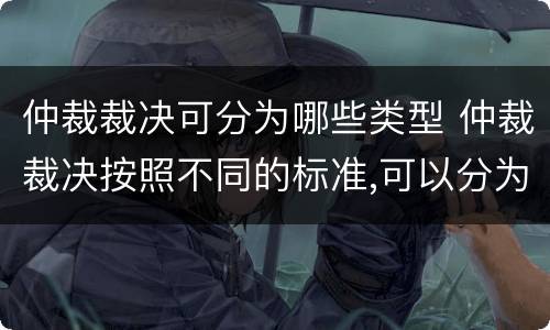 仲裁裁决可分为哪些类型 仲裁裁决按照不同的标准,可以分为不同的类型,包括