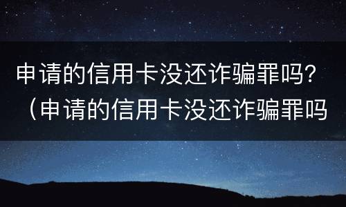 申请的信用卡没还诈骗罪吗？（申请的信用卡没还诈骗罪吗怎么判）