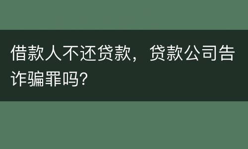 借款人不还贷款，贷款公司告诈骗罪吗？