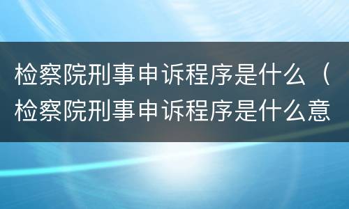 检察院刑事申诉程序是什么（检察院刑事申诉程序是什么意思）
