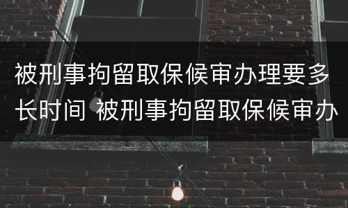 被刑事拘留取保候审办理要多长时间 被刑事拘留取保候审办理要多长时间出结果