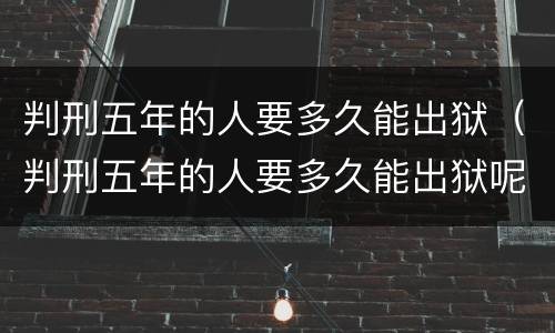 判刑五年的人要多久能出狱（判刑五年的人要多久能出狱呢）