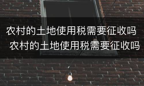 农村的土地使用税需要征收吗 农村的土地使用税需要征收吗现在