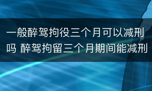 一般醉驾拘役三个月可以减刑吗 醉驾拘留三个月期间能减刑吗